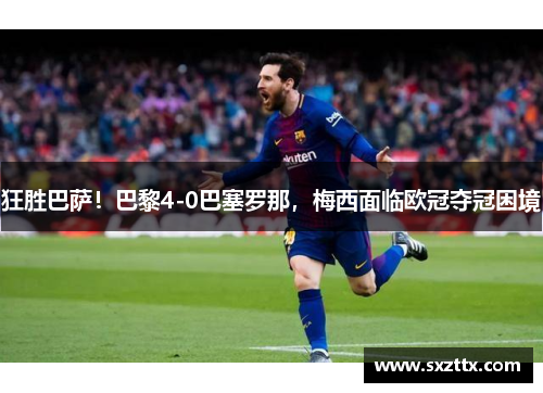 狂胜巴萨！巴黎4-0巴塞罗那，梅西面临欧冠夺冠困境